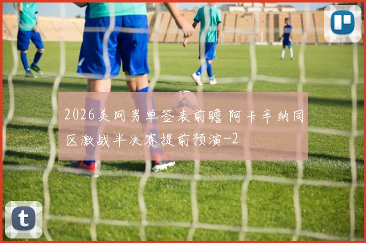 2026美网男单签表前瞻 阿卡辛纳同区激战半决赛提前预演