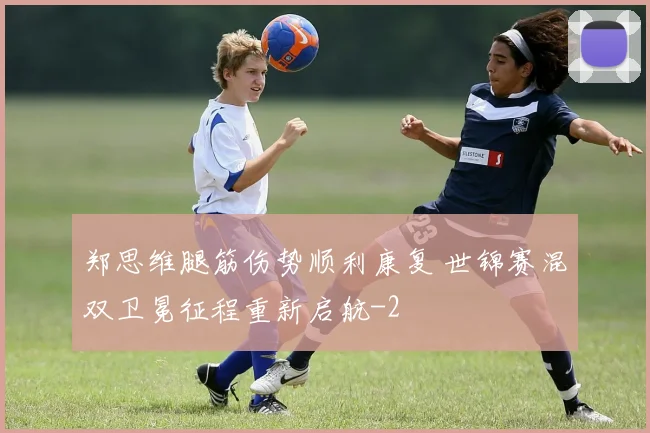 郑思维腿筋伤势顺利康复 世锦赛混双卫冕征程重新启航