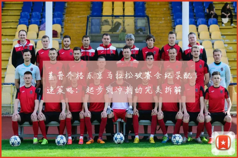 基普乔格东京马拉松破赛会纪录配速策略：起步到冲刺的完美拆解