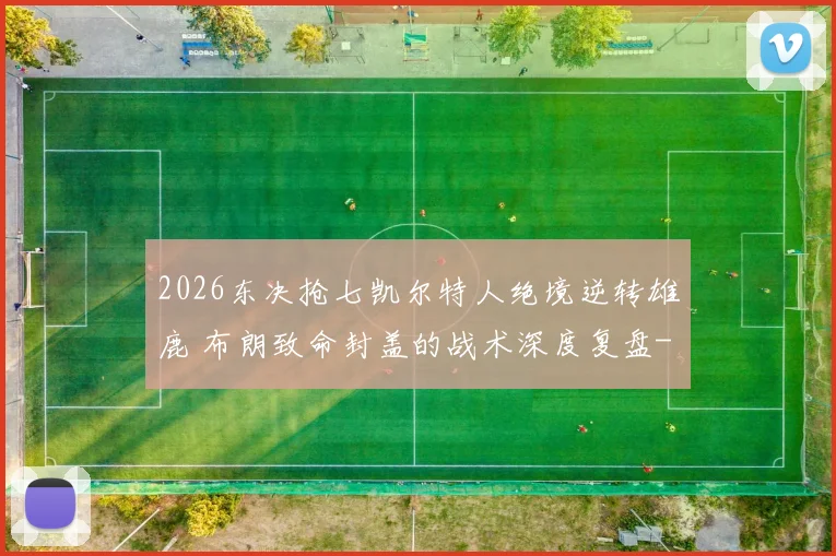 2026东决抢七凯尔特人绝境逆转雄鹿 布朗致命封盖的战术深度复盘