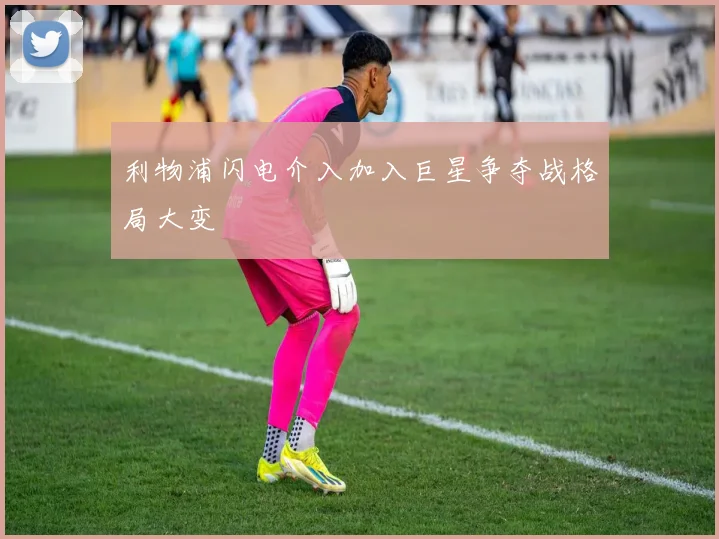 利物浦闪电介入加入巨星争夺战格局大变