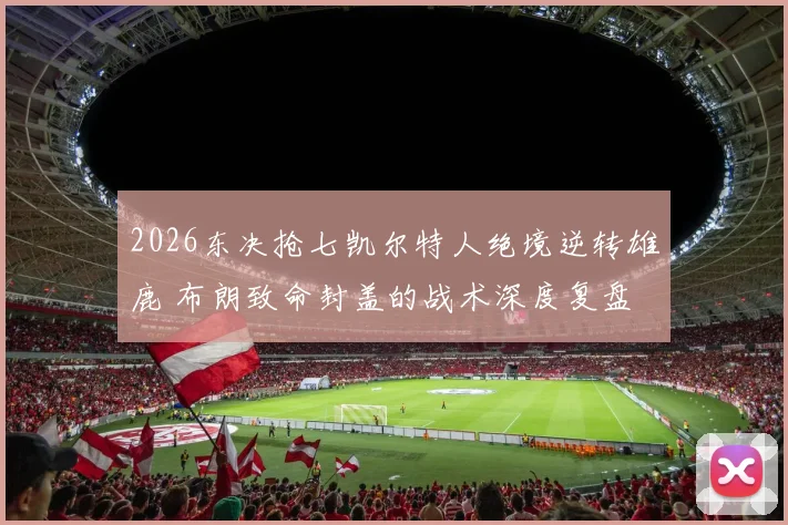 2026东决抢七凯尔特人绝境逆转雄鹿 布朗致命封盖的战术深度复盘