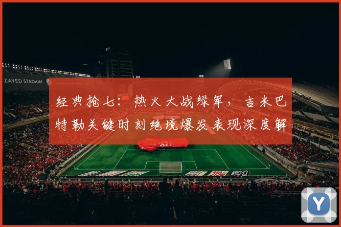 经典抢七：热火大战绿军，吉米巴特勒关键时刻绝境爆发表现深度解析