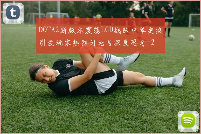 DOTA2新版本震荡LGD战队中单更换引发玩家热烈讨论与深度思考