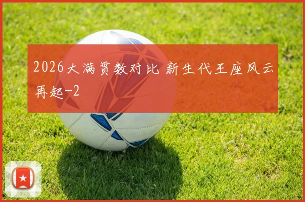 2026大满贯数对比 新生代王座风云再起