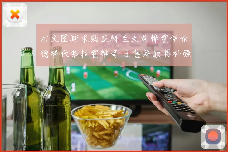 尤文图斯求购亚特兰大前锋霍伊伦德替代弗拉霍维奇 出售筹款再补强
