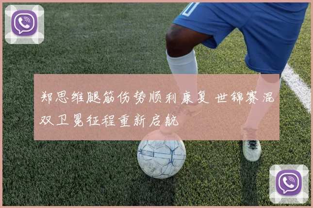 郑思维腿筋伤势顺利康复 世锦赛混双卫冕征程重新启航