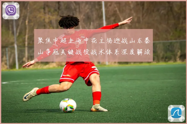 聚焦中超上海申花主场迎战山东泰山争冠关键战役战术体系深度解读