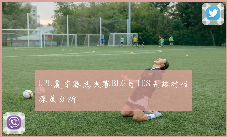 LPL夏季赛总决赛BLG与TES五路对位深度分析