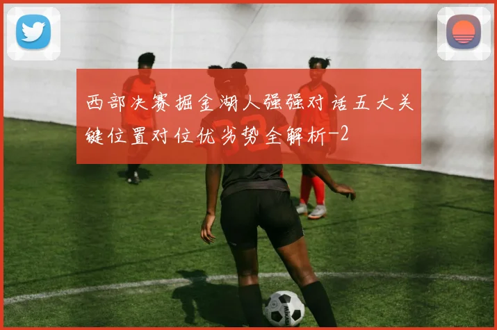 西部决赛掘金湖人强强对话五大关键位置对位优劣势全解析