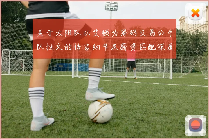 关于太阳队以艾顿为筹码交易公牛队拉文的传言细节及薪资匹配深度分析