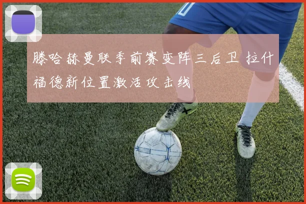 滕哈赫曼联季前赛变阵三后卫 拉什福德新位置激活攻击线